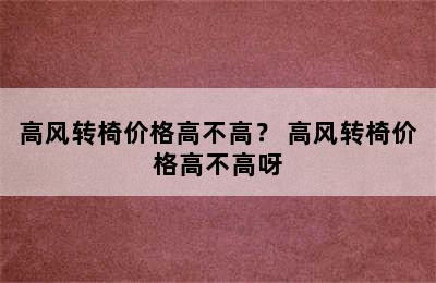 高风转椅价格高不高？ 高风转椅价格高不高呀